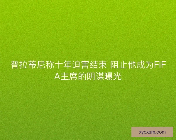 普拉蒂尼称十年迫害结束 阻止他成为FIFA主席的阴谋曝光