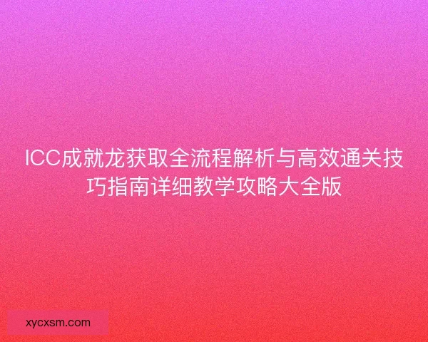 ICC成就龙获取全流程解析与高效通关技巧指南详细教学攻略大全版 ICC成就龙获取全流程解析与高效通关技巧指南详细教学攻略大全版