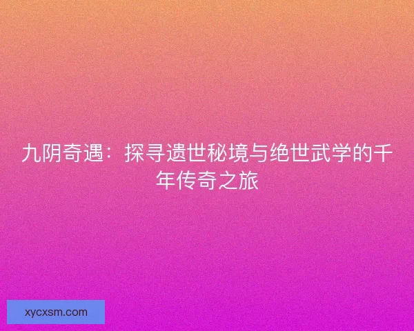 九阴奇遇:探寻遗世秘境与绝世武学的千年传奇之旅 九阴奇遇:探寻遗世秘境与绝世武学的千年传奇之旅