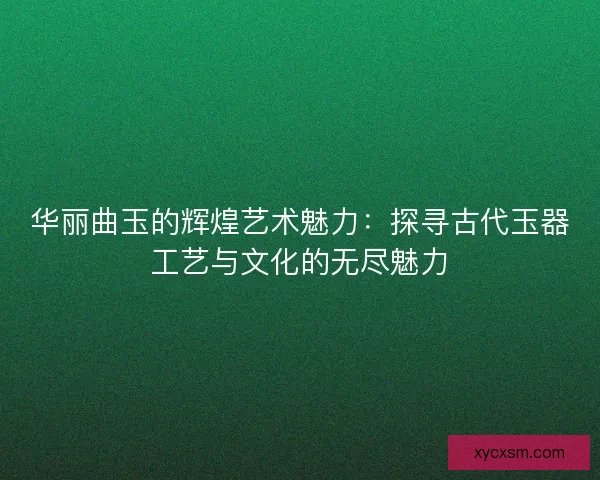 华丽曲玉的辉煌艺术魅力:探寻古代玉器工艺与文化的无尽魅力 华丽曲玉的辉煌艺术魅力:探寻古代玉器工艺与文化的无尽魅力