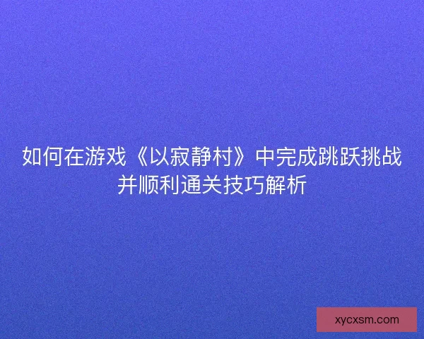 如何在游戏《以寂静村》中完成跳跃挑战并顺利通关技巧解析 如何在游戏《以寂静村》中完成跳跃挑战并顺利通关技巧解析