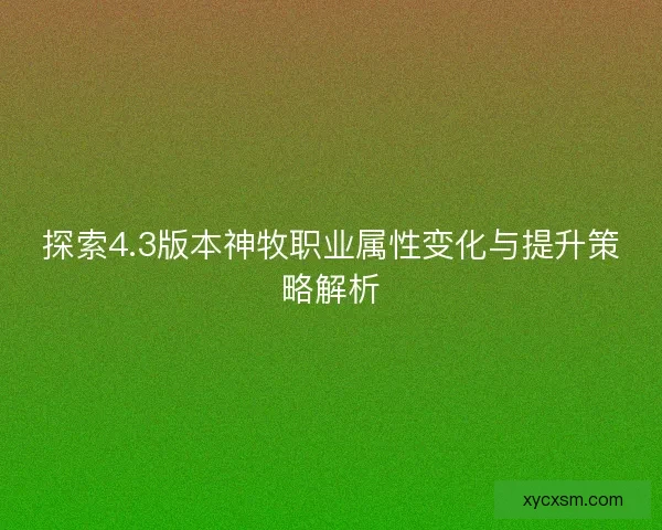 探索4.3版本神牧职业属性变化与提升策略解析 探索4.3版本神牧职业属性变化与提升策略解析