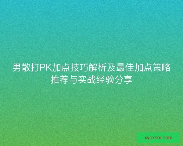 男散打PK加点技巧解析及最佳加点策略推荐与实战经验分享 男散打PK加点技巧解析及最佳加点策略推荐与实战经验分享