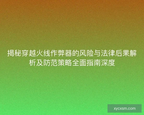 揭秘穿越火线作弊器的风险与法律后果解析及防范策略全面指南深度 揭秘穿越火线作弊器的风险与法律后果解析及防范策略全面指南深度