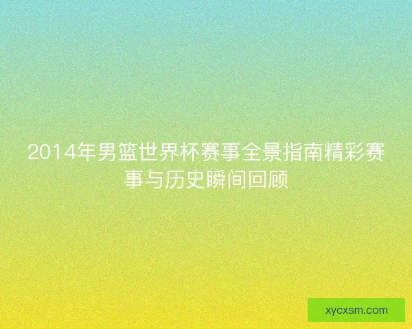 2014年男篮世界杯赛事全景指南精彩赛事与历史瞬间回顾