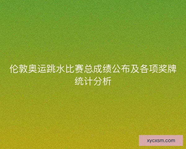 伦敦奥运跳水比赛总成绩公布及各项奖牌统计分析 伦敦奥运跳水比赛总成绩公布及各项奖牌统计分析