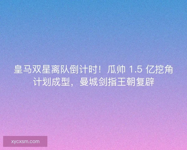皇马双星离队倒计时！瓜帅 1.5 亿挖角计划成型，曼城剑指王朝复辟