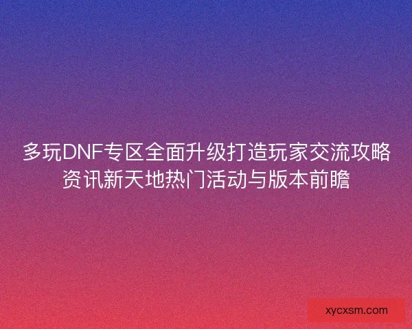 多玩DNF专区全面升级打造玩家交流攻略资讯新天地热门活动与版本前瞻 多玩DNF专区全面升级打造玩家交流攻略资讯新天地热门活动与版本前瞻