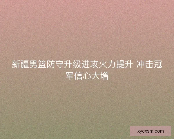 新疆男篮防守升级进攻火力提升 冲击冠军信心大增