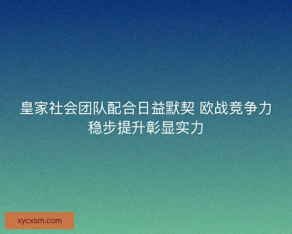 皇家社会团队配合日益默契 欧战竞争力稳步提升彰显实力