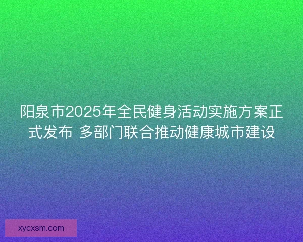 阳泉市2025年全民健身活动实施方案正式发布 多部门联合推动健康城市建设