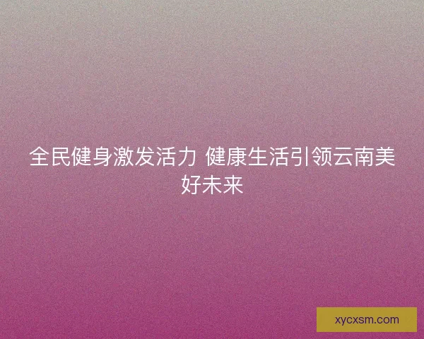 全民健身激发活力 健康生活引领云南美好未来