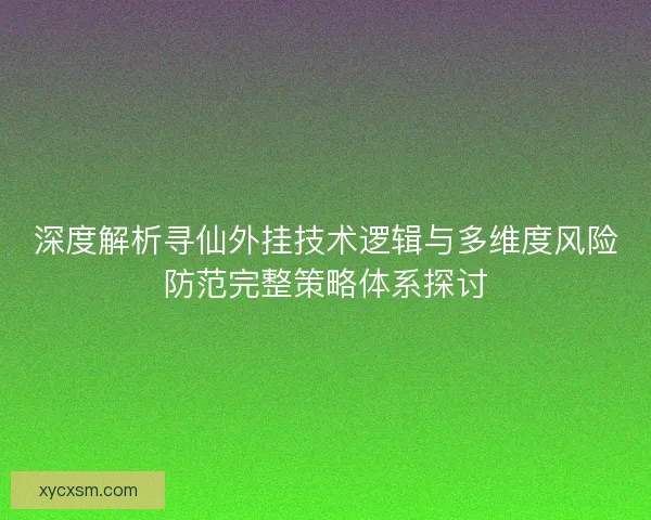 深度解析寻仙外挂技术逻辑与多维度风险防范完整策略体系探讨