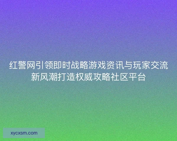 红警网引领即时战略游戏资讯与玩家交流新风潮打造权威攻略社区平台
