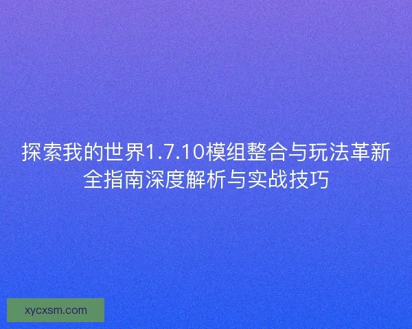 探索我的世界1.7.10模组整合与玩法革新全指南深度解析与实战技巧 探索我的世界1.7.10模组整合与玩法革新全指南深度解析与实战技巧