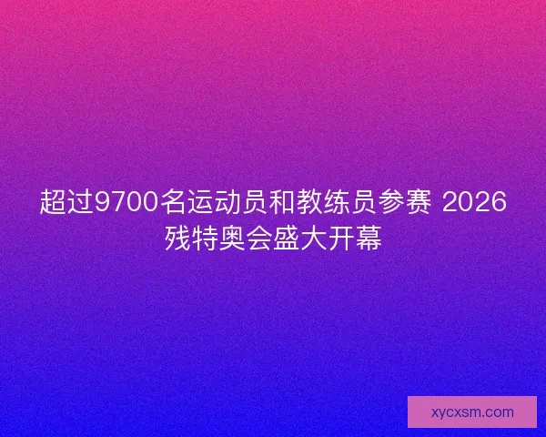 超过9700名运动员和教练员参赛 2026残特奥会盛大开幕 超过9700名运动员和教练员参赛 2026残特奥会盛大开幕
