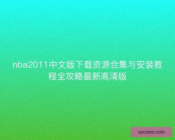 nba2011中文版下载资源合集与安装教程全攻略最新高清版 nba2011中文版下载资源合集与安装教程全攻略最新高清版