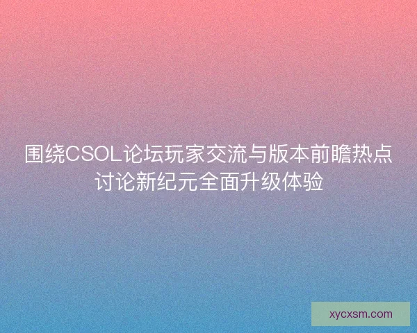 围绕CSOL论坛玩家交流与版本前瞻热点讨论新纪元全面升级体验 围绕CSOL论坛玩家交流与版本前瞻热点讨论新纪元全面升级体验