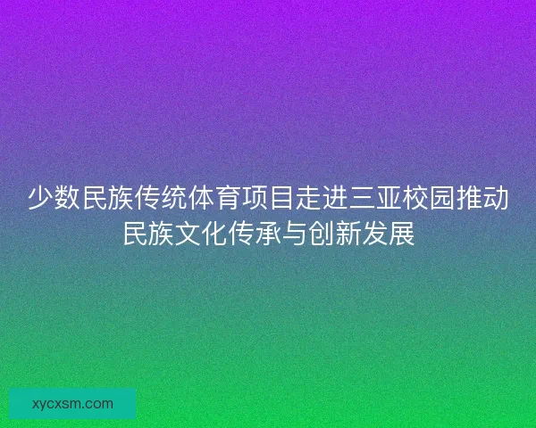 少数民族传统体育项目走进三亚校园推动民族文化传承与创新发展