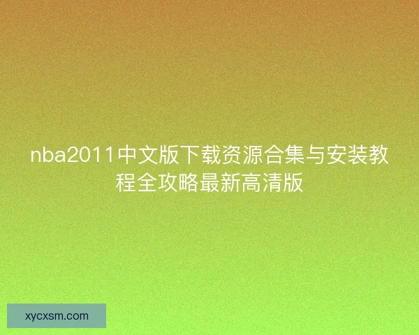 nba2011中文版下载资源合集与安装教程全攻略最新高清版 nba2011中文版下载资源合集与安装教程全攻略最新高清版