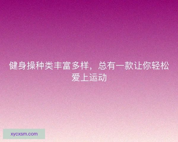健身操种类丰富多样,总有一款让你轻松爱上运动 健身操种类丰富多样,总有一款让你轻松爱上运动