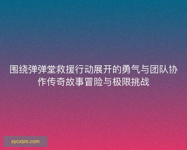 围绕弹弹堂救援行动展开的勇气与团队协作传奇故事冒险与极限挑战 围绕弹弹堂救援行动展开的勇气与团队协作传奇故事冒险与极限挑战