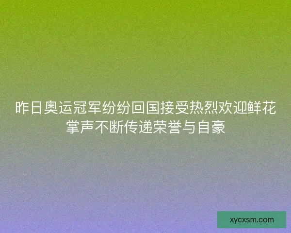 昨日奥运冠军纷纷回国接受热烈欢迎鲜花掌声不断传递荣誉与自豪 昨日奥运冠军纷纷回国接受热烈欢迎鲜花掌声不断传递荣誉与自豪