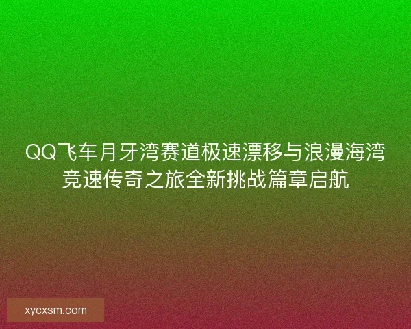 QQ飞车月牙湾赛道极速漂移与浪漫海湾竞速传奇之旅全新挑战篇章启航 QQ飞车月牙湾赛道极速漂移与浪漫海湾竞速传奇之旅全新挑战篇章启航