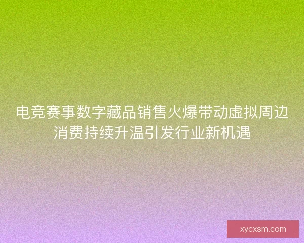 电竞赛事数字藏品销售火爆带动虚拟周边消费持续升温引发行业新机遇 电竞赛事数字藏品销售火爆带动虚拟周边消费持续升温引发行业新机遇