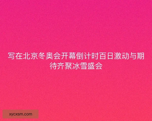 写在北京冬奥会开幕倒计时百日激动与期待齐聚冰雪盛会 写在北京冬奥会开幕倒计时百日激动与期待齐聚冰雪盛会