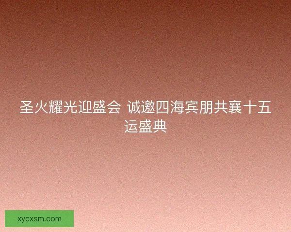圣火耀光迎盛会 诚邀四海宾朋共襄十五运盛典 圣火耀光迎盛会 诚邀四海宾朋共襄十五运盛典