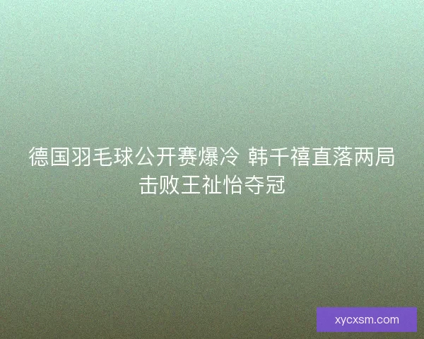 德国羽毛球公开赛爆冷 韩千禧直落两局击败王祉怡夺冠 德国羽毛球公开赛爆冷 韩千禧直落两局击败王祉怡夺冠
