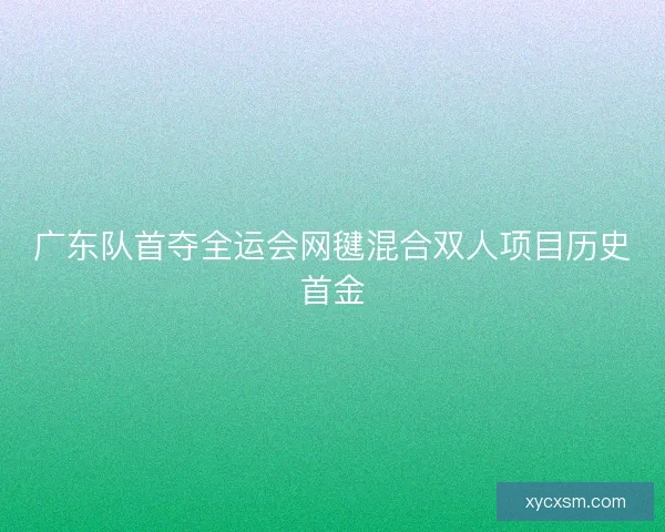 广东队首夺全运会网毽混合双人项目历史首金 广东队首夺全运会网毽混合双人项目历史首金
